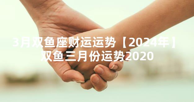 3月双鱼座财运运势【2024年】 双鱼三月份运势2020
